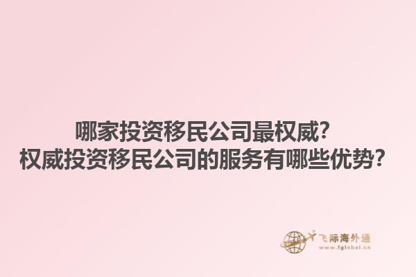 哪家投資移民公司最權(quán)威？權(quán)威投資移民公司的服務(wù)有哪些優(yōu)勢？1.jpg
