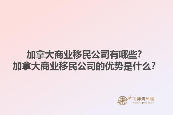 加拿大商業(yè)移民公司有哪些？加拿大商業(yè)移民公司的優(yōu)勢(shì)是什么？1.jpg