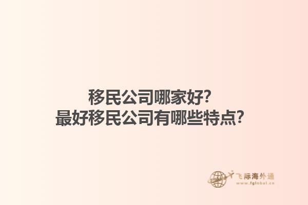 移民公司哪家好？最好移民公司有哪些特點(diǎn)？1.jpg