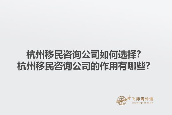 杭州移民咨詢公司如何選擇？杭州移民咨詢公司的作用有哪些？1.jpg