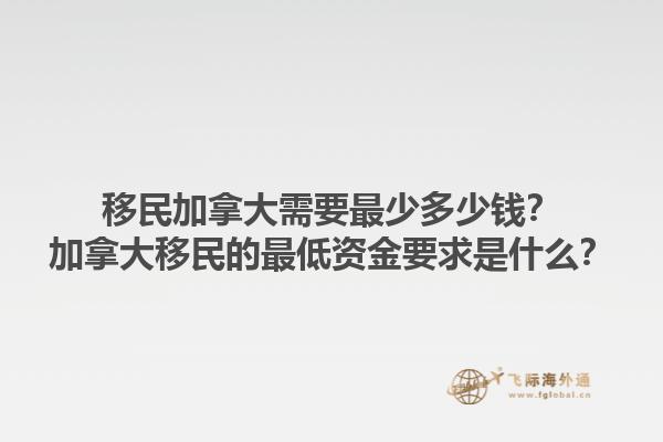 移民加拿大需要最少多少錢？加拿大移民的最低資金要求是什么？1.jpg