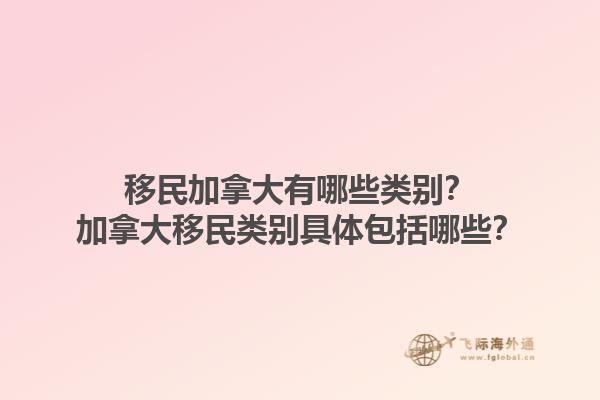 移民加拿大有哪些類別？加拿大移民類別具體包括哪些？1.jpg