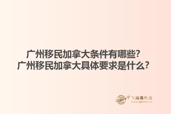 廣州移民加拿大條件有哪些？廣州移民加拿大具體要求是什么？1.jpg