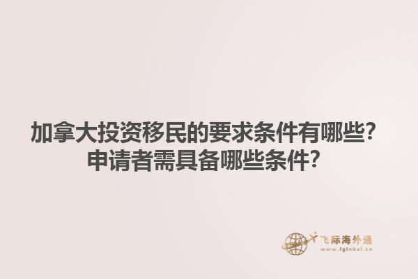加拿大投資移民的要求條件有哪些？申請(qǐng)者需具備哪些條件？1.jpg