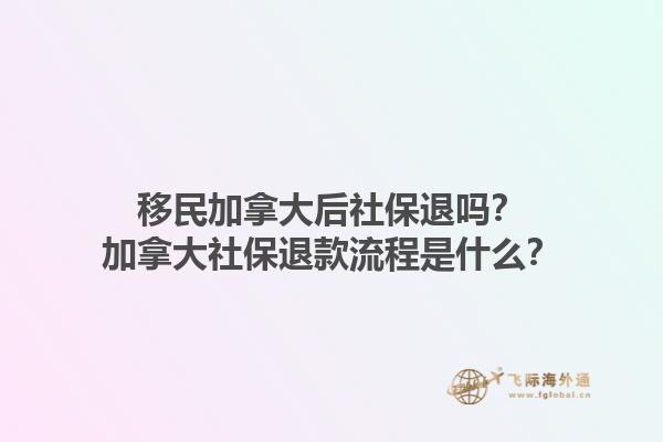 移民加拿大后社保退嗎？加拿大社保退款流程是什么？1.jpg