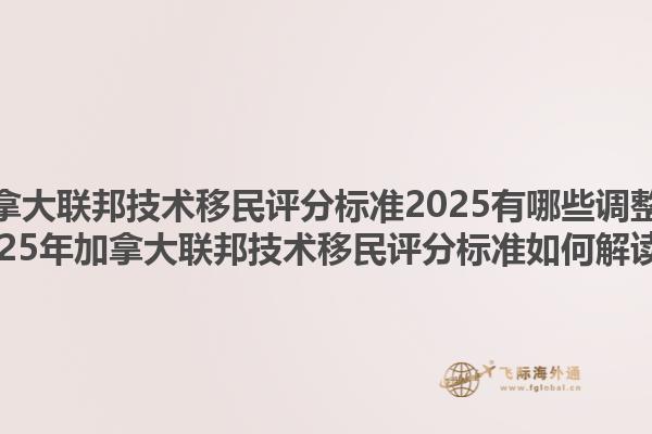 加拿大聯(lián)邦技術(shù)移民評分標準2025有哪些調(diào)整？2025年加拿大聯(lián)邦技術(shù)移民評分標準如何解讀？1.jpg