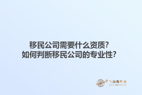 移民公司需要什么資質(zhì)？如何判斷移民公司的專(zhuān)業(yè)性？1.jpg