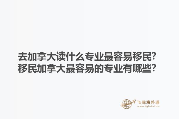去加拿大讀什么專(zhuān)業(yè)最容易移民？移民加拿大最容易的專(zhuān)業(yè)有哪些？1.jpg