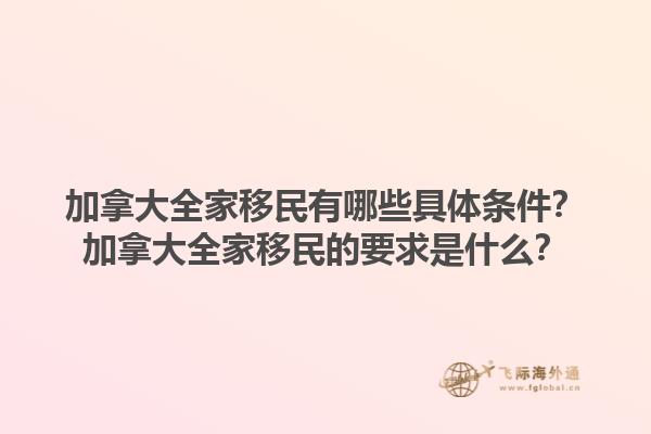 加拿大全家移民有哪些具體條件？加拿大全家移民的要求是什么？1.jpg