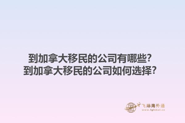 到加拿大移民的公司有哪些？到加拿大移民的公司如何選擇？1.jpg