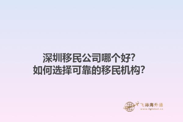 深圳移民公司哪個(gè)好？如何選擇可靠的移民機(jī)構(gòu)？1.jpg
