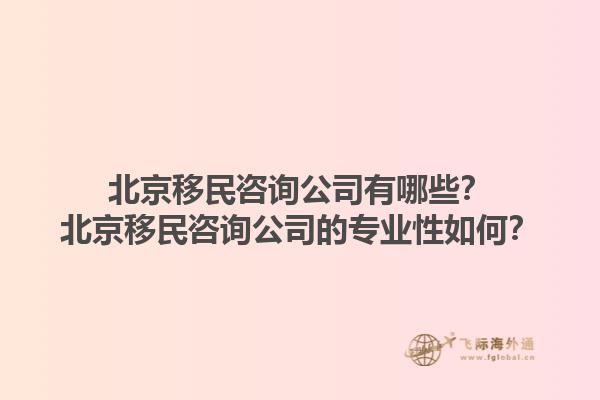 北京移民咨詢公司有哪些？北京移民咨詢公司的專業(yè)性如何？1.jpg