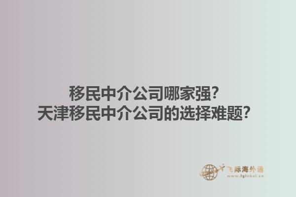 移民中介公司哪家強(qiáng)？天津移民中介公司的選擇難題？1.jpg