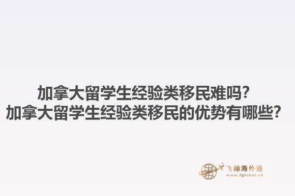 加拿大留學(xué)生經(jīng)驗(yàn)類移民難嗎？加拿大留學(xué)生經(jīng)驗(yàn)類移民的優(yōu)勢(shì)有哪些？1.jpg