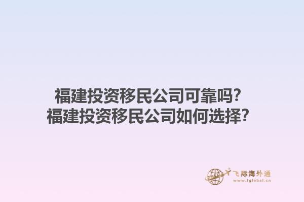 福建投資移民公司可靠嗎？福建投資移民公司如何選擇？1.jpg