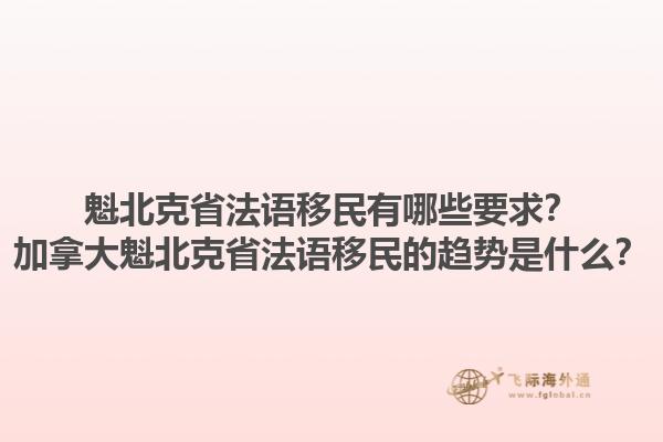 魁北克省法語移民有哪些要求？加拿大魁北克省法語移民的趨勢(shì)是什么？1.jpg