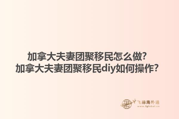 加拿大夫妻團(tuán)聚移民怎么做？加拿大夫妻團(tuán)聚移民diy如何操作？1.jpg