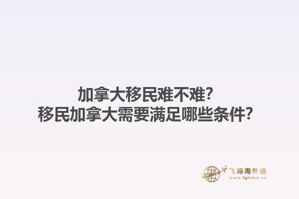 加拿大移民難不難？移民加拿大需要滿足哪些條件？1.jpg