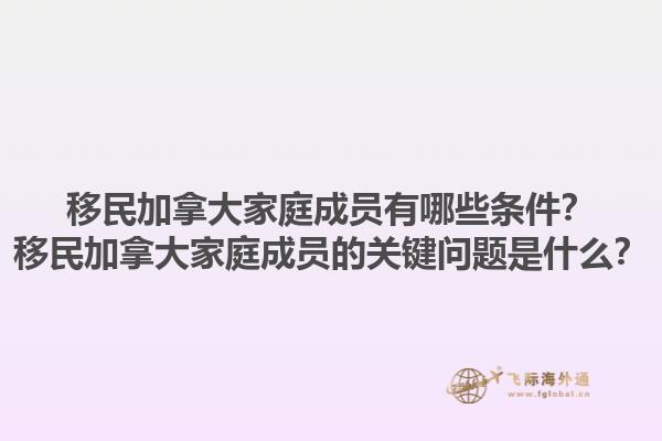 移民加拿大家庭成員有哪些條件？移民加拿大家庭成員的關(guān)鍵問題是什么？1.jpg
