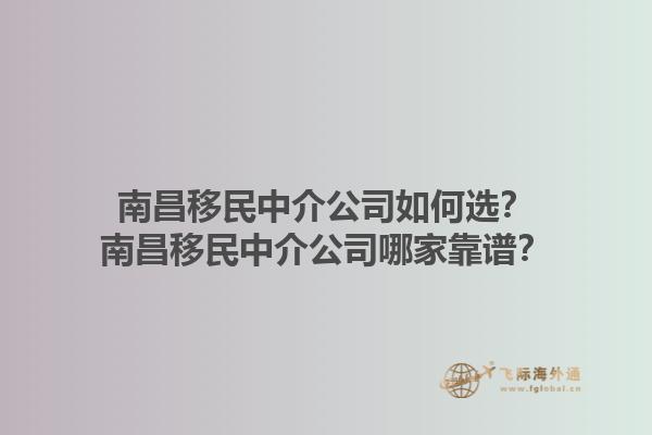 南昌移民中介公司如何選？南昌移民中介公司哪家靠譜？1.jpg