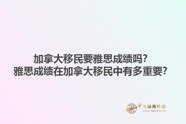 加拿大移民要雅思成績嗎？雅思成績在加拿大移民中有多重要？1.jpg