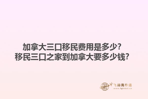 加拿大三口移民費(fèi)用是多少？移民三口之家到加拿大要多少錢？1.jpg