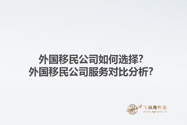 外國移民公司如何選擇？外國移民公司服務(wù)對比分析？1.jpg