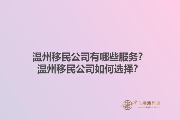 溫州移民公司有哪些服務(wù)？溫州移民公司如何選擇？1.jpg