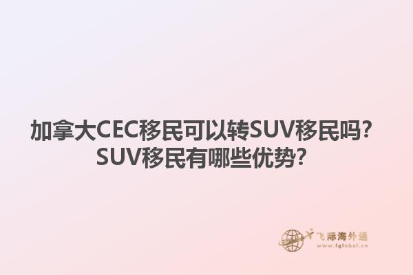 加拿大CEC移民可以轉(zhuǎn)SUV移民嗎？SUV移民有哪些優(yōu)勢(shì)？1.jpg