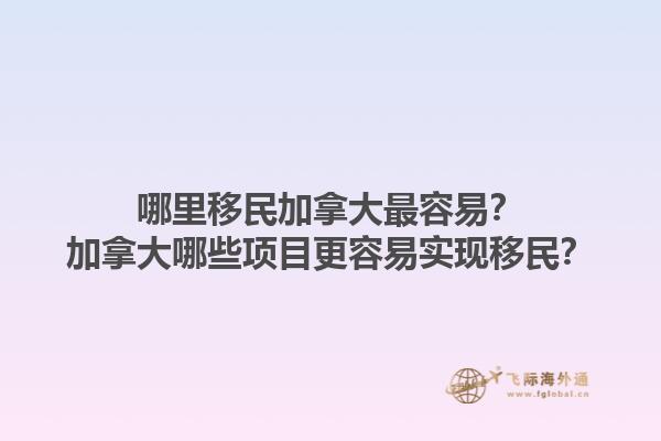 哪里移民加拿大最容易？加拿大哪些項(xiàng)目更容易實(shí)現(xiàn)移民？1.jpg