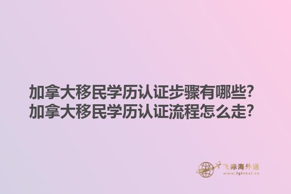 加拿大移民學(xué)歷認(rèn)證步驟有哪些？加拿大移民學(xué)歷認(rèn)證流程怎么走？1.jpg