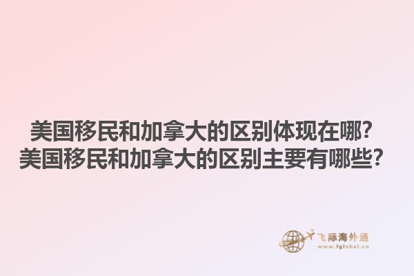 美國(guó)移民和加拿大的區(qū)別體現(xiàn)在哪？美國(guó)移民和加拿大的區(qū)別主要有哪些？1.jpg