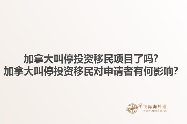 加拿大叫停投資移民項目了嗎？加拿大叫停投資移民對申請者有何影響？1.jpg