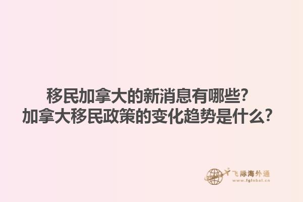 移民加拿大的新消息有哪些？加拿大移民政策的變化趨勢是什么？1.jpg
