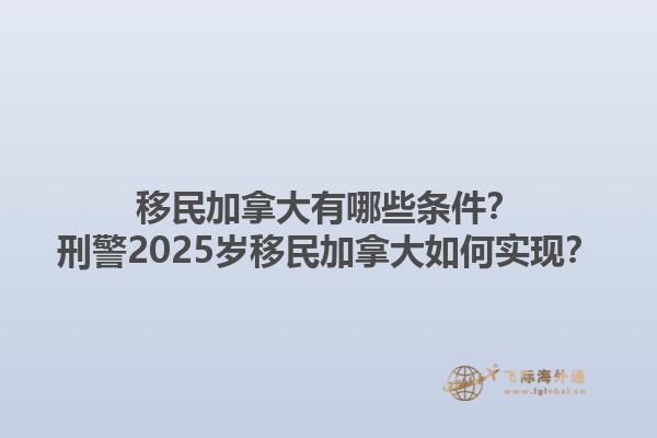 移民加拿大有哪些條件？刑警2025歲移民加拿大如何實(shí)現(xiàn)？1.jpg