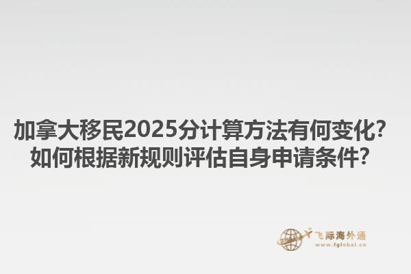加拿大移民2025分計算方法有何變化？如何根據新規(guī)則評估自身申請條件？1.jpg