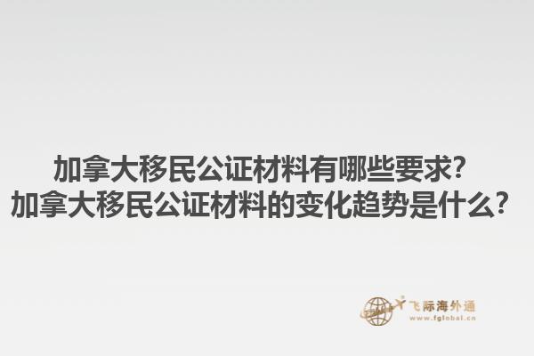 加拿大移民公證材料有哪些要求？加拿大移民公證材料的變化趨勢是什么？1.jpg