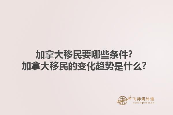 加拿大移民要哪些條件？加拿大移民的變化趨勢是什么？1.jpg
