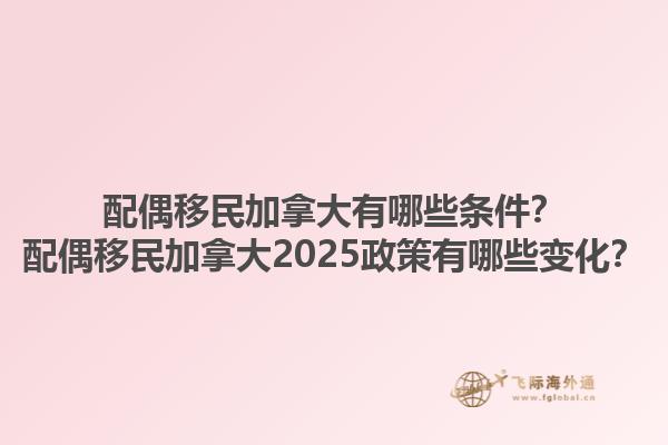 配偶移民加拿大有哪些條件？配偶移民加拿大2025政策有哪些變化？1.jpg