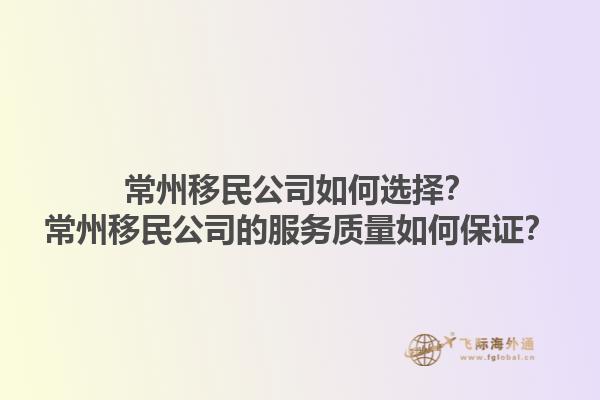 常州移民公司如何選擇？常州移民公司的服務(wù)質(zhì)量如何保證？1.jpg