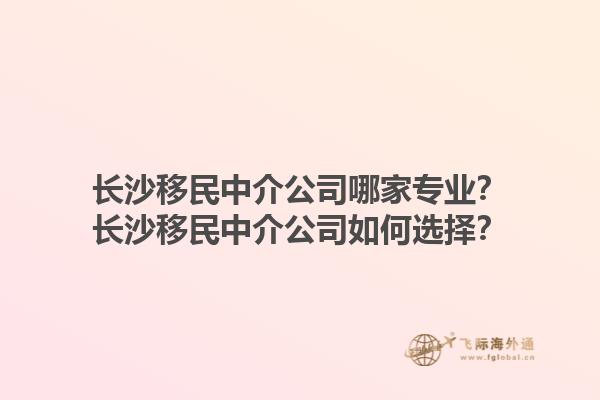 長沙移民中介公司哪家專業(yè)？長沙移民中介公司如何選擇？1.jpg