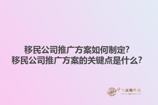 移民公司推廣方案如何制定？移民公司推廣方案的關(guān)鍵點(diǎn)是什么？1.jpg
