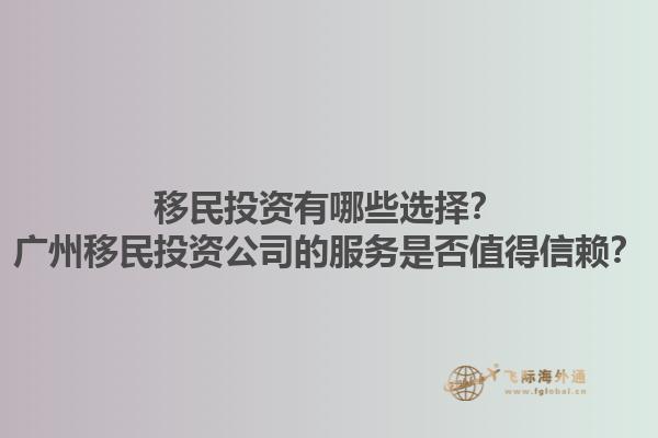 移民投資有哪些選擇？廣州移民投資公司的服務(wù)是否值得信賴？1.jpg