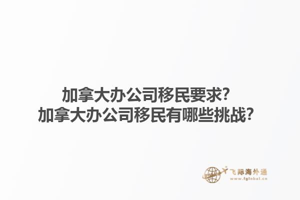 加拿大辦公司移民要求？加拿大辦公司移民有哪些挑戰(zhàn)？1.jpg