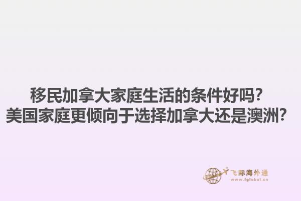 移民加拿大家庭生活的條件好嗎？美國家庭更傾向于選擇加拿大還是澳洲？1.jpg