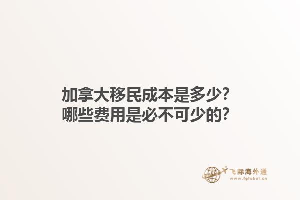 加拿大移民成本是多少？哪些費(fèi)用是必不可少的？1.jpg
