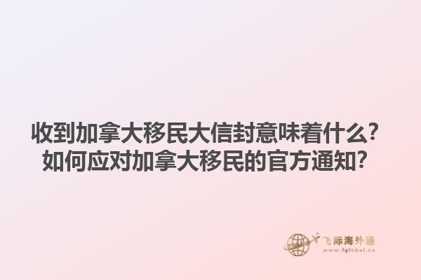 收到加拿大移民大信封意味著什么？如何應(yīng)對加拿大移民的官方通知？1.jpg