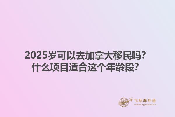 2025歲可以去加拿大移民嗎？什么項目適合這個年齡段？1.jpg