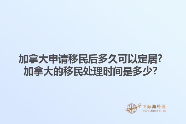 加拿大申請移民后多久可以定居？加拿大的移民處理時間是多少？1.jpg