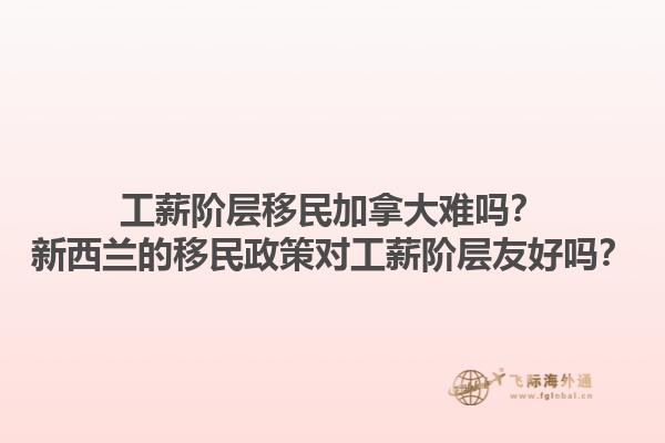 工薪階層移民加拿大難嗎？新西蘭的移民政策對工薪階層友好嗎？1.jpg